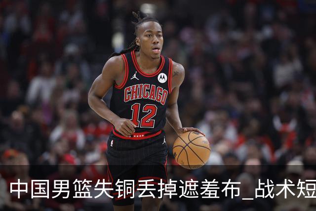 中国男篮失铜丢掉遮羞布 战术短板无解只剩悲情人设？