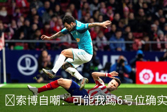 😂索博自嘲：可能我踢6号位确实不是最佳，毕竟对抗10次才赢1次