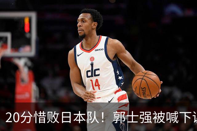 20分惜败日本队！郭士强被喊下课，中国男篮的时代彻底结束了？